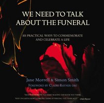 We Need to Talk About the Funeral: 101 Practical Ways to Commemorate and Celebrate A Life
