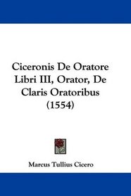 Ciceronis De Oratore Libri III, Orator, De Claris Oratoribus (1554) (Latin Edition)