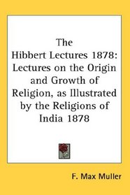 The Hibbert Lectures 1878: Lectures on the Origin and Growth of Religion, as Illustrated by the Religions of India 1878