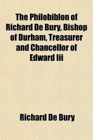 The Philobiblon of Richard De Bury, Bishop of Durham, Treasurer and Chancellor of Edward Iii