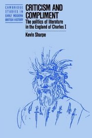 Criticism and Compliment: The Politics of Literature in the England of Charles I (Cambridge Studies in Early Modern British History)