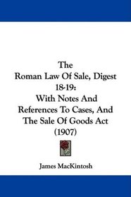 The Roman Law Of Sale, Digest 18-19: With Notes And References To Cases, And The Sale Of Goods Act (1907)