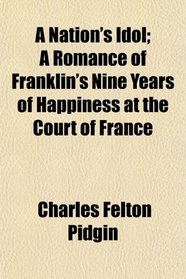 A Nation's Idol; A Romance of Franklin's Nine Years of Happiness at the Court of France