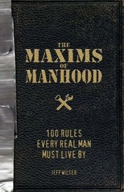 The Maxims of Manhood: 100 Rules Every Real Man Must Live By