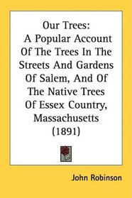 Our Trees: A Popular Account Of The Trees In The Streets And Gardens Of Salem, And Of The Native Trees Of Essex Country, Massachusetts (1891)
