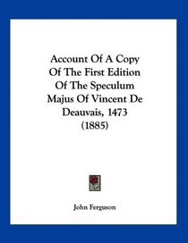 Account Of A Copy Of The First Edition Of The Speculum Majus Of Vincent De Deauvais, 1473 (1885)