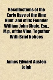 Recollections of the Early Days of the Vine Hunt, and of Its Founder William John Chute, Esq., M.p., of the Vine; Together With Brief Notices