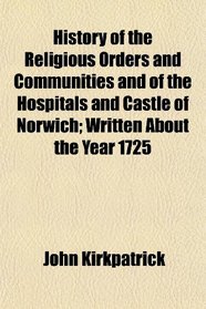 History of the Religious Orders and Communities and of the Hospitals and Castle of Norwich; Written About the Year 1725