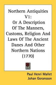Northern Antiquities V1: Or A Description Of The Manners, Customs, Religion And Laws Of The Ancient Danes And Other Northern Nations (1770)