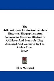 The Hallowed Spots Of Ancient London: Historical, Biographical And Antiquarian Sketches, Illustrative Of Places And Events As They Appeared And Occurred In The Olden Time (1870)