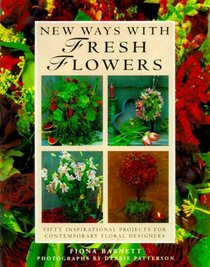 New Ways with Fresh Flowers: Fifty Inspirational Projects for Contemporary Floral Designers