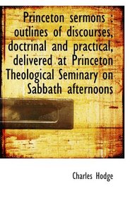 Princeton sermons : outlines of discourses, doctrinal and practical, delivered at Princeton Theologi