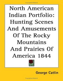 North American Indian Portfolio: Hunting Scenes and Amusements of the Rocky Mountains and Prairies of America 1844