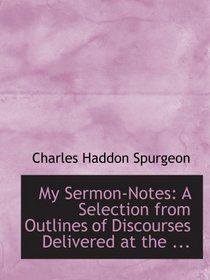 My Sermon-Notes: A Selection from Outlines of Discourses Delivered at the ...