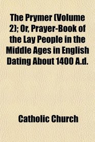 The Prymer (Volume 2); Or, Prayer-Book of the Lay People in the Middle Ages in English Dating About 1400 A.d.