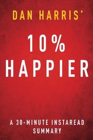 10% Happier by Dan Harris - A 30 Minute Summary: How I Tamed the Voice in My Head, Reduced Stress Without Losing My Edge, and Found Self-Help That Actually Works--A True Story