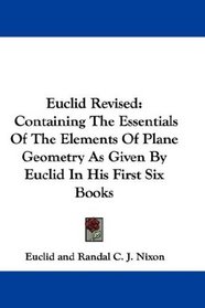 Euclid Revised: Containing The Essentials Of The Elements Of Plane Geometry As Given By Euclid In His First Six Books