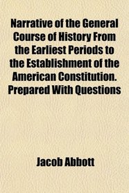 Narrative of the General Course of History From the Earliest Periods to the Establishment of the American Constitution. Prepared With Questions