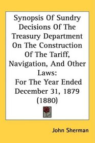 Synopsis Of Sundry Decisions Of The Treasury Department On The Construction Of The Tariff, Navigation, And Other Laws: For The Year Ended December 31, 1879 (1880)