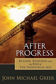 After Progress: Reason and Religion at the End of the Industrial Age
