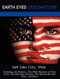Salt Lake City, Utah: Including its History, The Utah Museum of Fine Arts, The Salt Lake Temple, The Bonneville Salt Flats, and More