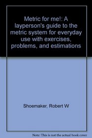 Metric for me!: A layperson's guide to the metric system for everyday use with exercises, problems, and estimations