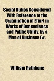 Social Duties Considered With Reference to the Organization of Effort in Works of Benevolence and Public Utility, by a Man of Business (w.