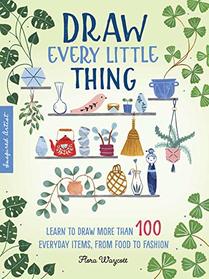 Draw Every Little Thing: Learn to Draw More Than 100 Everyday Items, From Food to Fashion (Inspired Artist, Vol 1)