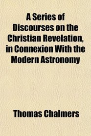 A Series of Discourses on the Christian Revelation, in Connexion With the Modern Astronomy