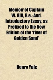 Memoir of Captain W. Gill, R.e.; And, Introductory Essay, as Prefixed to the New Edition of the 'river of Golden Sand'