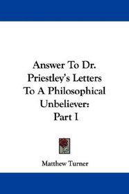 Answer To Dr. Priestley's Letters To A Philosophical Unbeliever: Part I