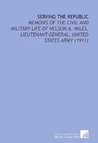 Serving the Republic: Memoirs of the Civil and Military Life of Nelson a. Miles, Lieutenant-General, United States Army (1911)