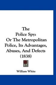 The Police Spy: Or The Metropolitan Police, Its Advantages, Abuses, And Defects (1838)
