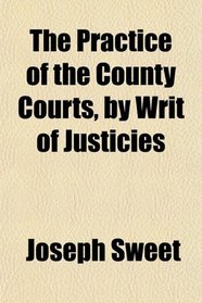The Practice of the County Courts, by Writ of Justicies