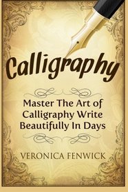 Calligraphy: Master The Art Of Calligraphy - Write Beautifully In Days