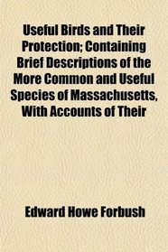Useful Birds and Their Protection; Containing Brief Descriptions of the More Common and Useful Species of Massachusetts, With Accounts of Their