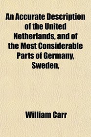 An Accurate Description of the United Netherlands, and of the Most Considerable Parts of Germany, Sweden,