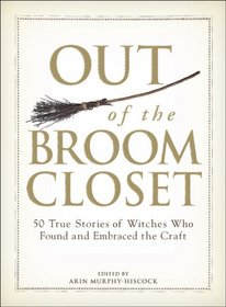 Out of the Broom Closet: 50 True Stories of Witches Who Found and Embraced the Craft