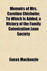 Memoirs of Mrs. Caroline Chisholm; To Which Is Added, a History of the Family Colonization Loan Society