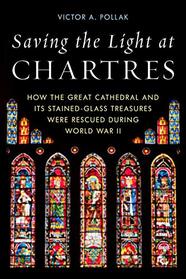 Saving the Light at Chartres: How the Great Cathedral and Its Stained-Glass Treasures Were Rescued during World War II