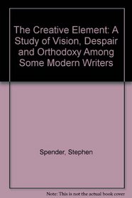 The Creative Element: A Study of Vision, Despair and Orthodoxy Among Some Modern Writers
