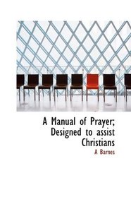 A Manual of Prayer; Designed to assist Christians