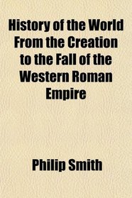 History of the World From the Creation to the Fall of the Western Roman Empire