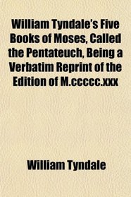 William Tyndale's Five Books of Moses, Called the Pentateuch, Being a Verbatim Reprint of the Edition of M.ccccc.xxx