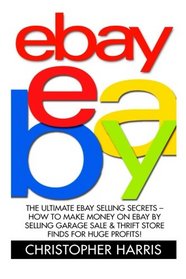 Ebay: The Ultimate eBay Selling Secrets - How To Make Money On eBay By Selling Garage Sale & Thrift Store Finds For Huge Profits! (eBay Business, Online Business, How to Make Money With eBay)