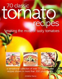 70 Classic Tomato Recipes: Making The Most Of Tasty Tomatoes: A Sensational Collection Of Over 70 Step-By-Step Recipes Shown In More Than 300 Photographs