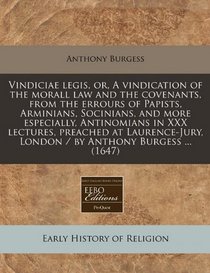 Vindiciae legis, or, A vindication of the morall law and the covenants, from the errours of Papists, Arminians, Socinians, and more especially, ... London / by Anthony Burgess ... (1647)