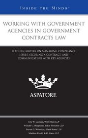Working with Government Agencies in Government Contracts Law: Leading Lawyers on Managing Compliance Issues, Securing a Contract, and Communicating with Key Agencies (Inside The Minds)