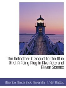 The Betrothal: A Sequel to the Blue Bird, A Fairy Play in Five Acts and Eleven Scenes