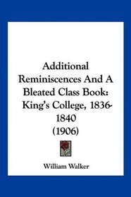 Additional Reminiscences And A Bleated Class Book: King's College, 1836-1840 (1906)